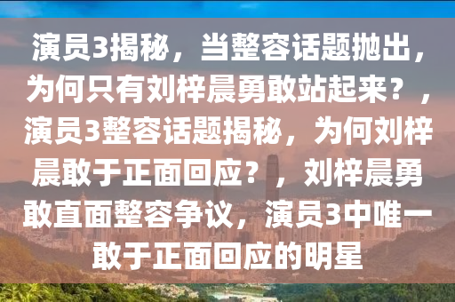 演员3揭秘，当整容话题抛出，为何只有刘梓晨勇敢站起来？，演员3整容话题揭秘，为何刘梓晨敢于正面回应？，刘梓晨勇敢直面整容争议，演员3中唯一敢于正面回应的明星