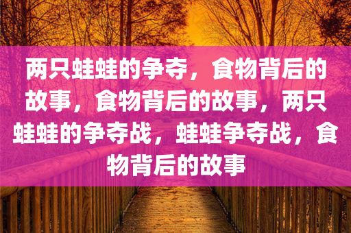 两只蛙蛙的争夺，食物背后的故事，食物背后的故事，两只蛙蛙的争夺战，蛙蛙争夺战，食物背后的故事