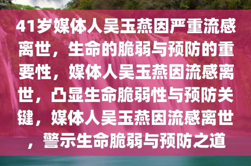 41岁媒体人吴玉燕因严重流感离世，生命的脆弱与预防的重要性，媒体人吴玉燕因流感离世，凸显生命脆弱性与预防关键，媒体人吴玉燕因流感离世，警示生命脆弱与预防之道