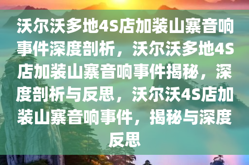 沃尔沃多地4S店加装山寨音响事件深度剖析，沃尔沃多地4S店加装山寨音响事件揭秘，深度剖析与反思，沃尔沃4S店加装山寨音响事件，揭秘与深度反思