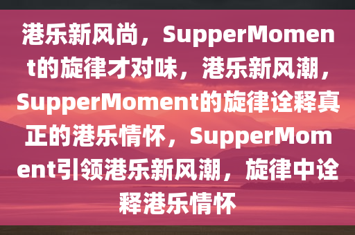 港乐新风尚，SupperMoment的旋律才对味，港乐新风潮，SupperMoment的旋律诠释真正的港乐情怀，SupperMoment引领港乐新风潮，旋律中诠释港乐情怀