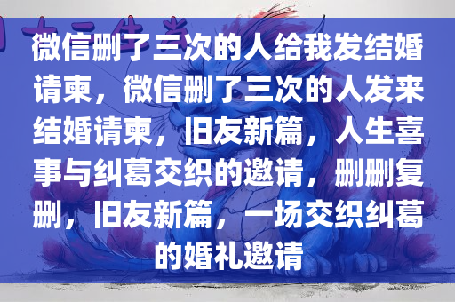 微信删了三次的人给我发结婚请柬，微信删了三次的人发来结婚请柬，旧友新篇，人生喜事与纠葛交织的邀请，删删复删，旧友新篇，一场交织纠葛的婚礼邀请