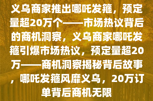 义乌商家推出哪吒发箍，预定量超20万个——市场热议背后的商机洞察，义乌商家哪吒发箍引爆市场热议，预定量超20万——商机洞察揭秘背后故事，哪吒发箍风靡义乌，20万订单背后商机无限