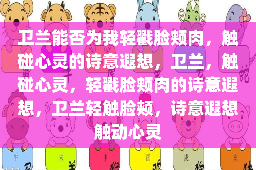 卫兰能否为我轻戳脸颊肉，触碰心灵的诗意遐想，卫兰，触碰心灵，轻戳脸颊肉的诗意遐想，卫兰轻触脸颊，诗意遐想触动心灵