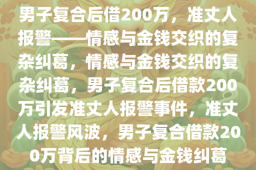 男子复合后借200万，准丈人报警——情感与金钱交织的复杂纠葛，情感与金钱交织的复杂纠葛，男子复合后借款200万引发准丈人报警事件，准丈人报警风波，男子复合借款200万背后的情感与金钱纠葛