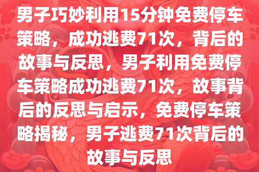 男子巧妙利用15分钟免费停车策略，成功逃费71次，背后的故事与反思，男子利用免费停车策略成功逃费71次，故事背后的反思与启示，免费停车策略揭秘，男子逃费71次背后的故事与反思