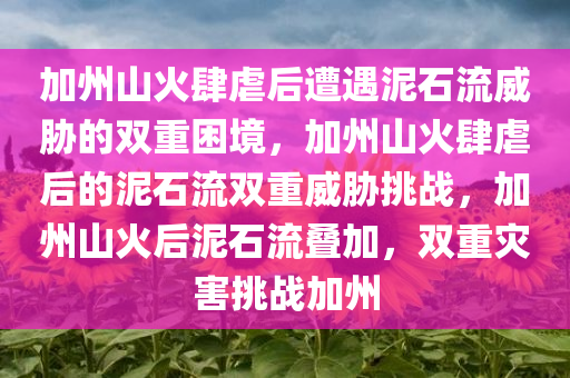 加州山火肆虐后遭遇泥石流威胁的双重困境，加州山火肆虐后的泥石流双重威胁挑战，加州山火后泥石流叠加，双重灾害挑战加州