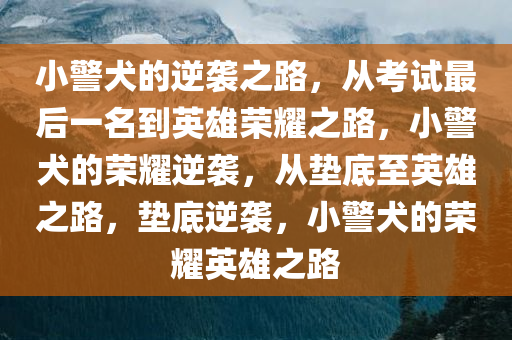 小警犬的逆袭之路，从考试最后一名到英雄荣耀之路，小警犬的荣耀逆袭，从垫底至英雄之路，垫底逆袭，小警犬的荣耀英雄之路