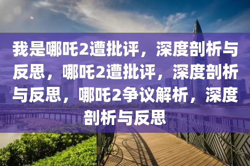 我是哪吒2遭批评，深度剖析与反思，哪吒2遭批评，深度剖析与反思，哪吒2争议解析，深度剖析与反思