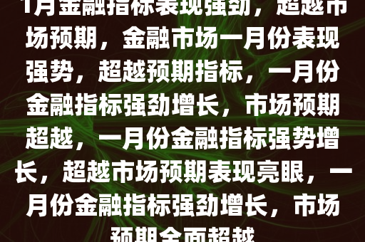 1月金融指标表现强劲，超越市场预期，金融市场一月份表现强势，超越预期指标，一月份金融指标强劲增长，市场预期超越，一月份金融指标强势增长，超越市场预期表现亮眼，一月份金融指标强劲增长，市场预期全面超越