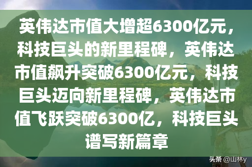 英伟达市值大增超6300亿元，科技巨头的新里程碑，英伟达市值飙升突破6300亿元，科技巨头迈向新里程碑，英伟达市值飞跃突破6300亿，科技巨头谱写新篇章