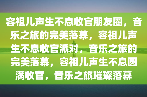 容祖儿声生不息收官朋友圈，音乐之旅的完美落幕，容祖儿声生不息收官派对，音乐之旅的完美落幕，容祖儿声生不息圆满收官，音乐之旅璀璨落幕