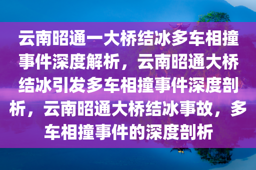 云南昭通一大桥结冰多车相撞事件深度解析，云南昭通大桥结冰引发多车相撞事件深度剖析，云南昭通大桥结冰事故，多车相撞事件的深度剖析