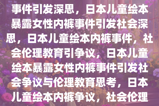 曝日本一儿童绘本露女性内裤事件引发深思，日本儿童绘本暴露女性内裤事件引发社会深思，日本儿童绘本内裤事件，社会伦理教育引争议，日本儿童绘本暴露女性内裤事件引发社会争议与伦理教育思考，日本儿童绘本内裤争议，社会伦理教育面临挑战