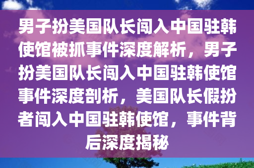 男子扮美国队长闯入中国驻韩使馆被抓事件深度解析，男子扮美国队长闯入中国驻韩使馆事件深度剖析，美国队长假扮者闯入中国驻韩使馆，事件背后深度揭秘