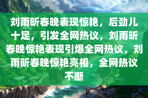 刘雨昕春晚表现惊艳，后劲儿十足，引发全网热议，刘雨昕春晚惊艳表现引爆全网热议，刘雨昕春晚惊艳亮相，全网热议不断