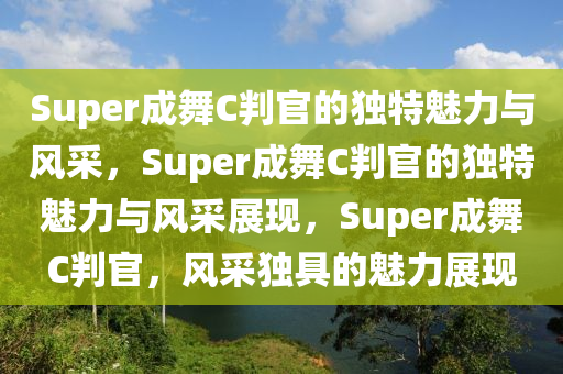 Super成舞C判官的独特魅力与风采，Super成舞C判官的独特魅力与风采展现，Super成舞C判官，风采独具的魅力展现