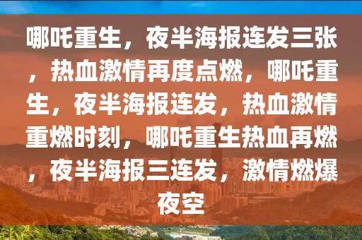 哪吒重生，夜半海报连发三张，热血激情再度点燃，哪吒重生，夜半海报连发，热血激情重燃时刻，哪吒重生热血再燃，夜半海报三连发，激情燃爆夜空