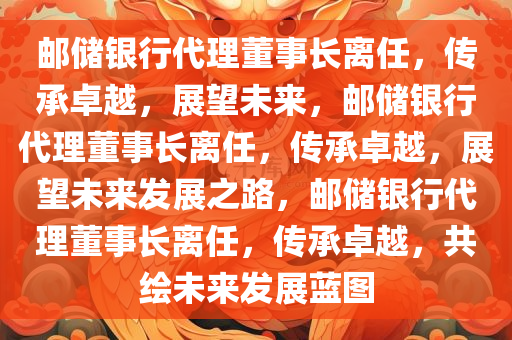 邮储银行代理董事长离任，传承卓越，展望未来，邮储银行代理董事长离任，传承卓越，展望未来发展之路，邮储银行代理董事长离任，传承卓越，共绘未来发展蓝图