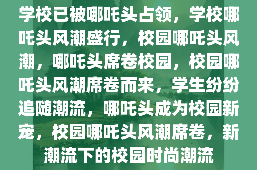 学校已被哪吒头占领，学校哪吒头风潮盛行，校园哪吒头风潮，哪吒头席卷校园，校园哪吒头风潮席卷而来，学生纷纷追随潮流，哪吒头成为校园新宠，校园哪吒头风潮席卷，新潮流下的校园时尚潮流