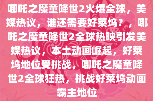 哪吒之魔童降世2火爆全球，美媒热议，谁还需要好莱坞？，哪吒之魔童降世2全球热映引发美媒热议，本土动画崛起，好莱坞地位受挑战，哪吒之魔童降世2全球狂热，挑战好莱坞动画霸主地位