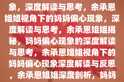 余承恩姐姐眼中的妈妈偏心现象，深度解读与思考，余承恩姐姐视角下的妈妈偏心现象，深度解读与思考，余承恩姐姐揭秘，妈妈偏心现象的深度解读与思考，余承恩姐姐视角下的妈妈偏心现象深度解读与反思，余承恩姐姐深度剖析，妈妈偏心现象的真相与反思