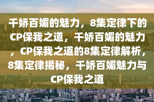 千娇百媚的魅力，8集定律下的CP保我之道，千娇百媚的魅力，CP保我之道的8集定律解析，8集定律揭秘，千娇百媚魅力与CP保我之道