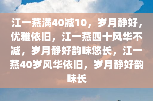 江一燕满40减10，岁月静好，优雅依旧，江一燕四十风华不减，岁月静好韵味悠长，江一燕40岁风华依旧，岁月静好韵味长