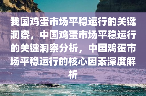 我国鸡蛋市场平稳运行的关键洞察，中国鸡蛋市场平稳运行的关键洞察分析，中国鸡蛋市场平稳运行的核心因素深度解析