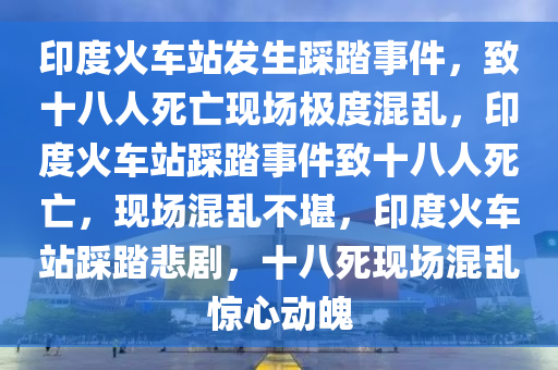 印度火车站发生踩踏事件，致十八人死亡现场极度混乱，印度火车站踩踏事件致十八人死亡，现场混乱不堪，印度火车站踩踏悲剧，十八死现场混乱惊心动魄