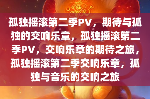 孤独摇滚第二季PV，期待与孤独的交响乐章，孤独摇滚第二季PV，交响乐章的期待之旅，孤独摇滚第二季交响乐章，孤独与音乐的交响之旅