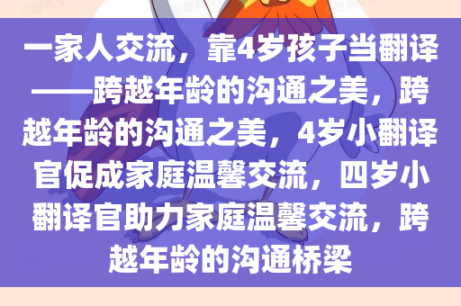 一家人交流，靠4岁孩子当翻译——跨越年龄的沟通之美，跨越年龄的沟通之美，4岁小翻译官促成家庭温馨交流，四岁小翻译官助力家庭温馨交流，跨越年龄的沟通桥梁