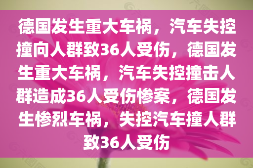 德国发生重大车祸，汽车失控撞向人群致36人受伤，德国发生重大车祸，汽车失控撞击人群造成36人受伤惨案，德国发生惨烈车祸，失控汽车撞人群致36人受伤