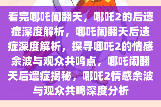 看完哪吒闹翻天，哪吒2的后遗症深度解析，哪吒闹翻天后遗症深度解析，探寻哪吒2的情感余波与观众共鸣点，哪吒闹翻天后遗症揭秘，哪吒2情感余波与观众共鸣深度分析