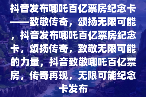 抖音发布哪吒百亿票房纪念卡——致敬传奇，颂扬无限可能，抖音发布哪吒百亿票房纪念卡，颂扬传奇，致敬无限可能的力量，抖音致敬哪吒百亿票房，传奇再现，无限可能纪念卡发布