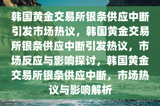 韩国黄金交易所银条供应中断引发市场热议，韩国黄金交易所银条供应中断引发热议，市场反应与影响探讨，韩国黄金交易所银条供应中断，市场热议与影响解析