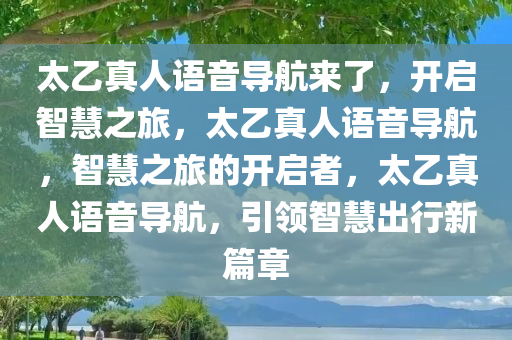 太乙真人语音导航来了，开启智慧之旅，太乙真人语音导航，智慧之旅的开启者，太乙真人语音导航，引领智慧出行新篇章