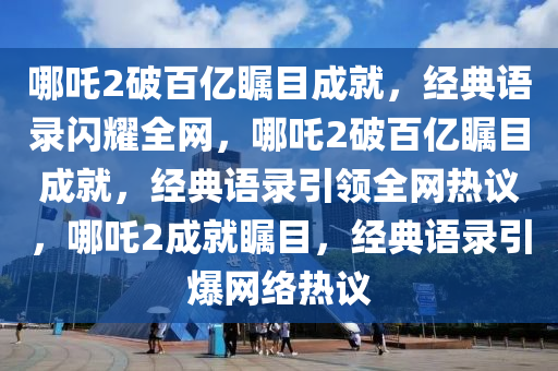 哪吒2破百亿瞩目成就，经典语录闪耀全网，哪吒2破百亿瞩目成就，经典语录引领全网热议，哪吒2成就瞩目，经典语录引爆网络热议