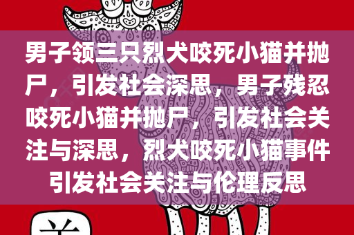 男子领三只烈犬咬死小猫并抛尸，引发社会深思，男子残忍咬死小猫并抛尸，引发社会关注与深思，烈犬咬死小猫事件引发社会关注与伦理反思