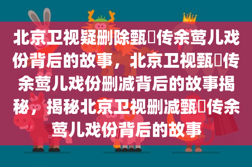 北京卫视疑删除甄嬛传余莺儿戏份背后的故事，北京卫视甄嬛传余莺儿戏份删减背后的故事揭秘，揭秘北京卫视删减甄嬛传余莺儿戏份背后的故事