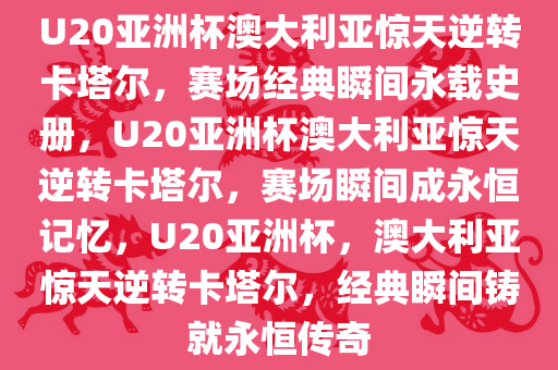 U20亚洲杯澳大利亚惊天逆转卡塔尔，赛场经典瞬间永载史册，U20亚洲杯澳大利亚惊天逆转卡塔尔，赛场瞬间成永恒记忆，U20亚洲杯，澳大利亚惊天逆转卡塔尔，经典瞬间铸就永恒传奇