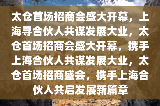 太仓首场招商会盛大开幕，上海寻合伙人共谋发展大业，太仓首场招商会盛大开幕，携手上海合伙人共谋发展大业，太仓首场招商盛会，携手上海合伙人共启发展新篇章