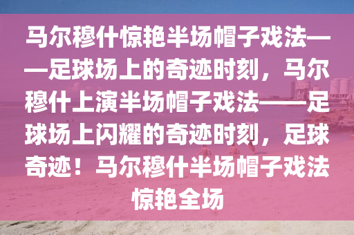 马尔穆什惊艳半场帽子戏法——足球场上的奇迹时刻，马尔穆什上演半场帽子戏法——足球场上闪耀的奇迹时刻，足球奇迹！马尔穆什半场帽子戏法惊艳全场