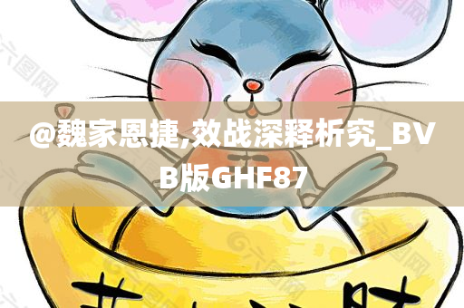 @魏家恩捷,效战深释析究_BVB版GHF87