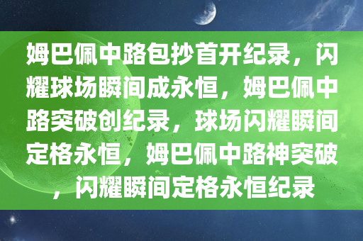 姆巴佩中路包抄首开纪录，闪耀球场瞬间成永恒，姆巴佩中路突破创纪录，球场闪耀瞬间定格永恒，姆巴佩中路神突破，闪耀瞬间定格永恒纪录