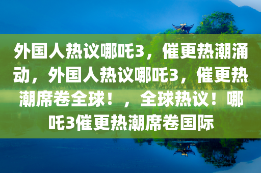 外国人热议哪吒3，催更热潮涌动，外国人热议哪吒3，催更热潮席卷全球！，全球热议！哪吒3催更热潮席卷国际