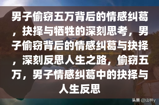 男子偷窃五万背后的情感纠葛，抉择与牺牲的深刻思考，男子偷窃背后的情感纠葛与抉择，深刻反思人生之路，偷窃五万，男子情感纠葛中的抉择与人生反思