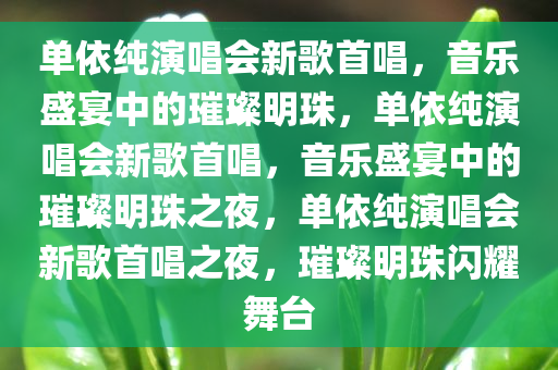 单依纯演唱会新歌首唱，音乐盛宴中的璀璨明珠，单依纯演唱会新歌首唱，音乐盛宴中的璀璨明珠之夜，单依纯演唱会新歌首唱之夜，璀璨明珠闪耀舞台