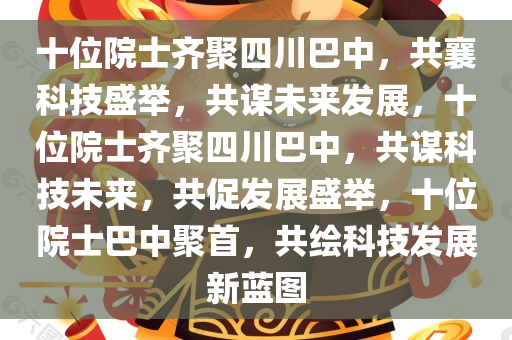 十位院士齐聚四川巴中，共襄科技盛举，共谋未来发展，十位院士齐聚四川巴中，共谋科技未来，共促发展盛举，十位院士巴中聚首，共绘科技发展新蓝图