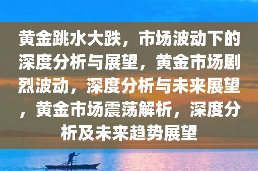 黄金跳水大跌，市场波动下的深度分析与展望，黄金市场剧烈波动，深度分析与未来展望，黄金市场震荡解析，深度分析及未来趋势展望